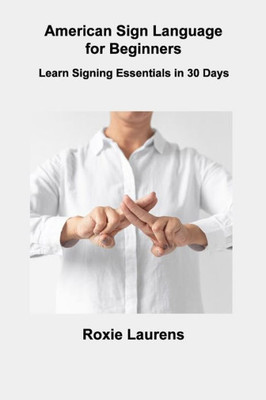 American Sign Language For Beginners: Learn Signing Essentials In 30 Days