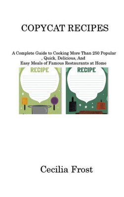 Copycat Recipes: A Complete Guide To Cooking More Than 250 Popular, Quick, Delicious, And Easy Meals Of Famous Restaurants At Home