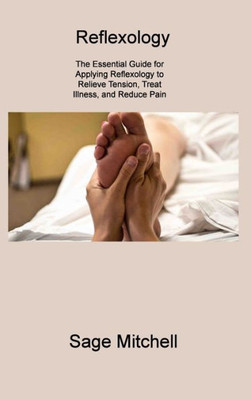 Reflexology 2: The Essential Guide For Applying Reflexology To Relieve Tension, Treat Illness, And Reduce Pain