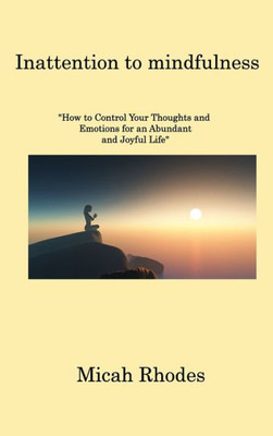 Inattention To Mindfulness: How To Control Your Thoughts And Emotions For An Abundant And Joyful Life