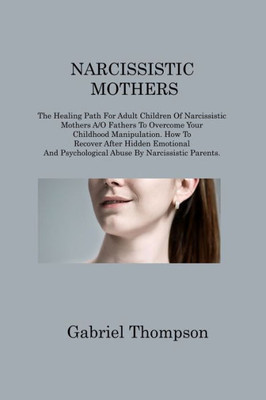 Narcissistic Mothers: The Healing Path For Adult Children Of Narcissistic Mothers A/O Fathers To Overcome Your Childhood Manipulation. How To Recover ... Psychological Abuse By Narcissistic Parents