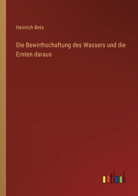 Die Bewirthschaftung Des Wassers Und Die Ernten Daraus (German Edition) Die Bewirthschaftung Des Wassers Und Die Ernten Daraus (German Edition)