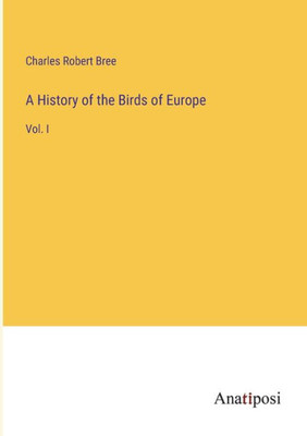 A History Of The Birds Of Europe: Vol. I