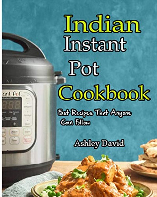Indian Instant Pot Cookbook: Traditional Indian Dishes Made Easy and Fast-Recipes That Anyone Can Follow