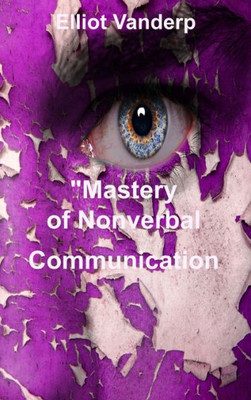 Mastery Of Nonverbal Communication: Understanding And Influencing Body Language And Visual Contact