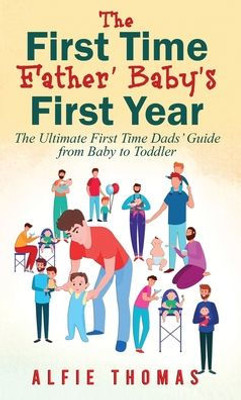 First Time Father' Baby's First Year: The Ultimate First Time Dads' Guide From Baby To Toddler