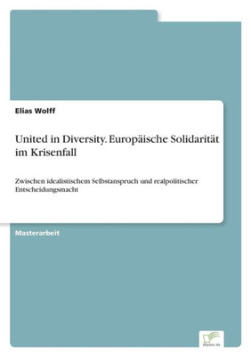 United In Diversity. Europäische Solidarität Im Krisenfall: Zwischen Idealistischem Selbstanspruch Und Realpolitischer Entscheidungsmacht (German Edition)