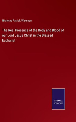 The Real Presence Of The Body And Blood Of Our Lord Jesus Christ In The Blessed Eucharist