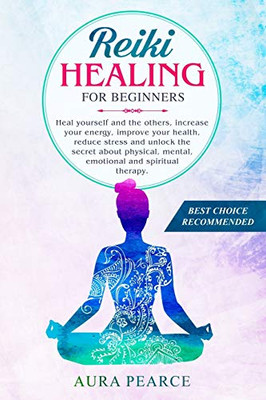 Reiki Healing For Beginners: Heal yourself and the others, increase your energy, improve your health, reduce stress and unlock the secret about physical, mental, emotional and spiritual therapy.