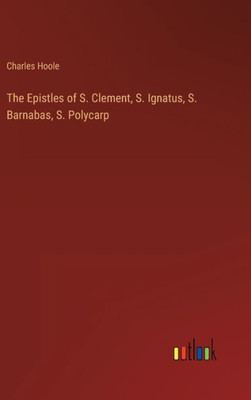 The Epistles Of S. Clement, S. Ignatus, S. Barnabas, S. Polycarp