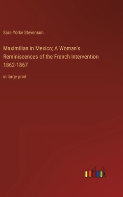 Maximilian In Mexico; A Woman's Reminiscences Of The French Intervention 1862-1867: In Large Print