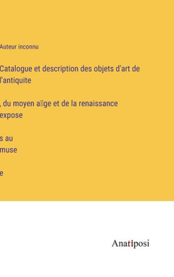 Catalogue Et Description Des Objets D'Art De L'Antiquite', Du Moyen A^Ge Et De La Renaissance Expose'S Au Muse'E (French Edition)