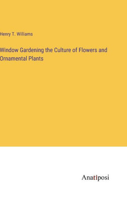 Window Gardening The Culture Of Flowers And Ornamental Plants