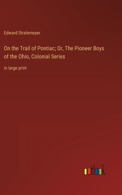 On The Trail Of Pontiac; Or, The Pioneer Boys Of The Ohio, Colonial Series: In Large Print
