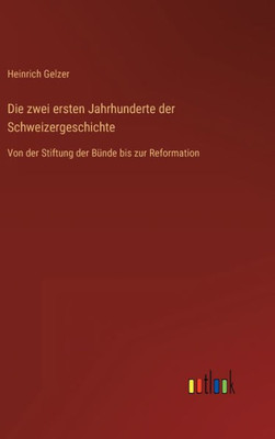 Die Zwei Ersten Jahrhunderte Der Schweizergeschichte: Von Der Stiftung Der Bünde Bis Zur Reformation (German Edition)