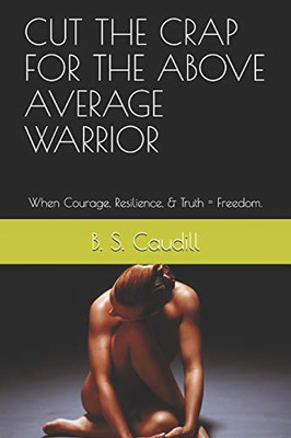 CUT THE CRAP FOR THE ABOVE AVERAGE WARRIOR: When Courage, Resilience, & Truth = Freedom.
