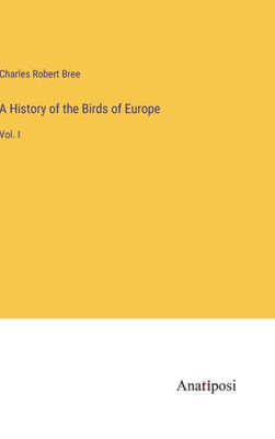 A History Of The Birds Of Europe: Vol. I