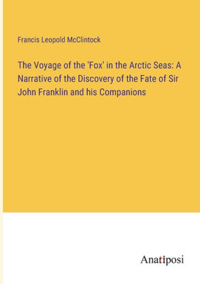 The Voyage Of The 'Fox' In The Arctic Seas: A Narrative Of The Discovery Of The Fate Of Sir John Franklin And His Companions