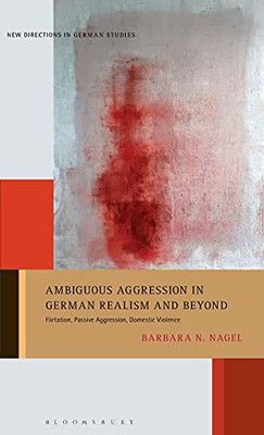 Ambiguous Aggression in German Realism and Beyond: Flirtation, Passive Aggression, Domestic Violence (New Directions in German Studies, 29)
