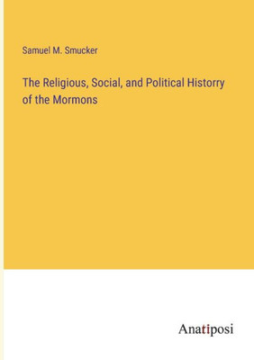 The Religious, Social, And Political Historry Of The Mormons