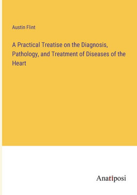 A Practical Treatise On The Diagnosis, Pathology, And Treatment Of Diseases Of The Heart