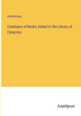 Catalogue Of Books Added To The Library Of Congress
