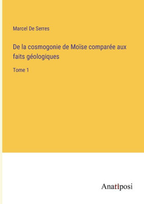 De La Cosmogonie De Moïse Comparée Aux Faits Géologiques: Tome 1 (French Edition)
