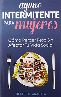 Ayuno Intermitente Para Mujeres: Cómo Perder Peso Sin Afectar Tu Vida Social (Spanish Edition)