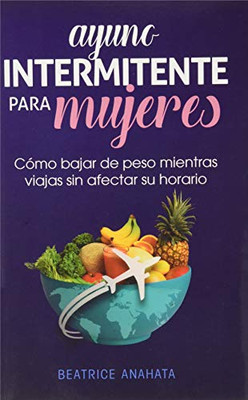 Ayuno Intermitente Para Mujeres: Cómo Bajar de Peso Mientras Viajas Sin Afectar Su Horario (Spanish Edition)