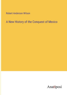 A New History Of The Conquest Of Mexico