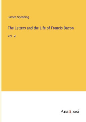 The Letters And The Life Of Francis Bacon: Vol. Vi