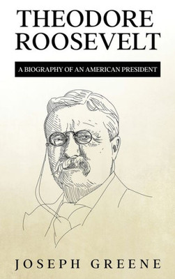 Theodore Roosevelt: A Biography Of An American President