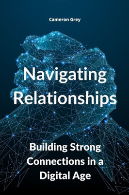 Navigating Relationships: Building Strong Connections In A Digital Age