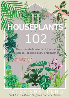 Houseplants 102: The Ultimate Houseplant Journal, Notebook, Logbook, Diary And Planner. (The Green Fingered Gardener)