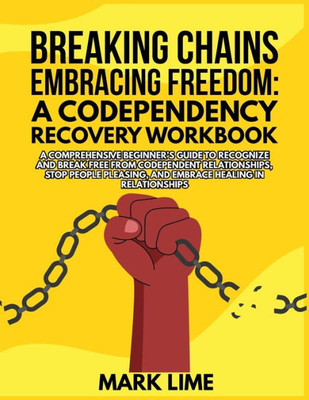 Breaking Chains, Embracing Freedom: A Comprehensive Beginner's Guide To Recognize And Break Free From Codependent Relationships, Stop People Pleasing, And Embrace Healing In Relationships