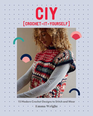 Ciy: Crochet-It-Yourself: 15 Modern Crochet Designs To Stitch And Wear