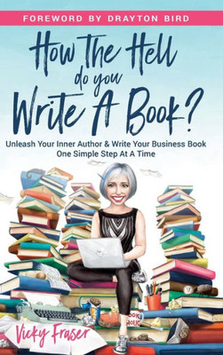 How The Hell Do You Write A Book?: Unleash Your Inner Author & Write Your Book One Simple Step At A Time