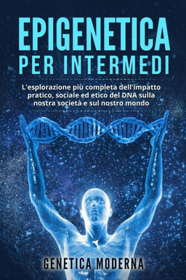 Epigenetica Per Intermedi: L'Esplorazione Più Completa Dell'Impatto Pratico, Sociale Ed Etico Del Dna Sulla Nostra Società E Sul Nostro Mondo (Italian Edition)