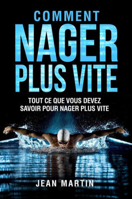 Comment Nager Plus Vite: Tout Ce Que Vous Devez Savoir Pour Nager Plus Vite (French Edition)