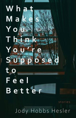 What Makes You Think You'Re Supposed To Feel Better: Stories
