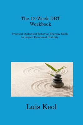 The 12-Week Dbt Workbook: Practical Dialectical Behavior Therapy Skills To Regain Emotional Stability