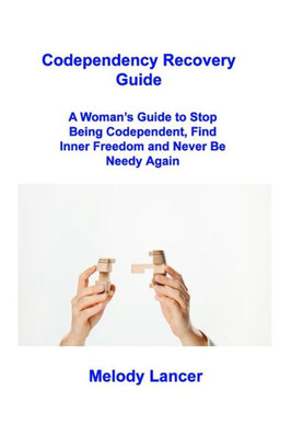 Codependency Recovery Guide: A Woman's Guide To Stop Being Codependent, Find Inner Freedom And Never Be Needy Again