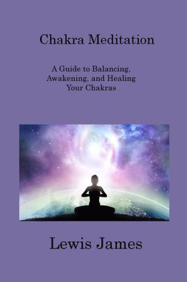 Chakra Meditation: A Guide To Balancing, Awakening, And Healing Your Chakras