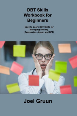 Dbt Skills Workbook For Beginners: Easy To Learn Dbt Skills For Managing Anxiety, Depression, Anger, And Bpd