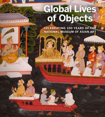 Global Lives Of Objects: Celebrating 100 Years Of The National Museum Of Asian Art