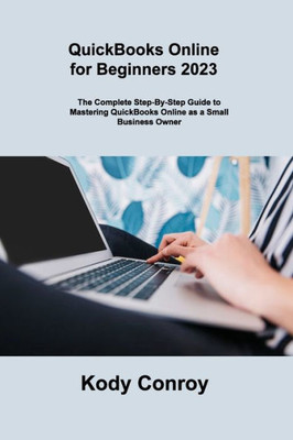 Quickbooks Online For Beginners 2023: The Complete Step-By-Step Guide To Mastering Quickbooks Online As A Small Business Owner