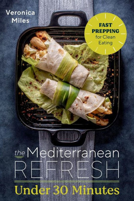The Mediterranean Refresh Under 30 Minutes: Fast Prepping For Clean Eating (The Mediterranean Refresh Diet)