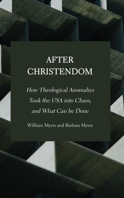 After Christendom: How Theological Anomalies Took The Usa Into Chaos, And What Can Be Done