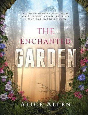 The Enchanted Garden: A Comprehensive Handbook On Building And Nurturing A Magical Garden Haven