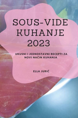 Sous-Vide Kuhanje 2023: Ukusni I Jednostavni Recepti Za Novi Nacin Kuhanja (Croatian Edition)